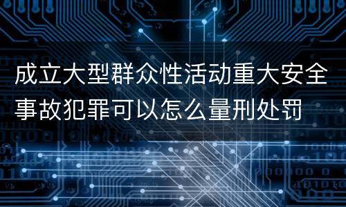 成立大型群众性活动重大安全事故犯罪可以怎么量刑处罚