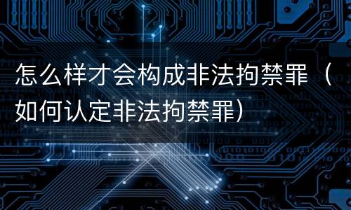 怎么样才会构成非法拘禁罪（如何认定非法拘禁罪）