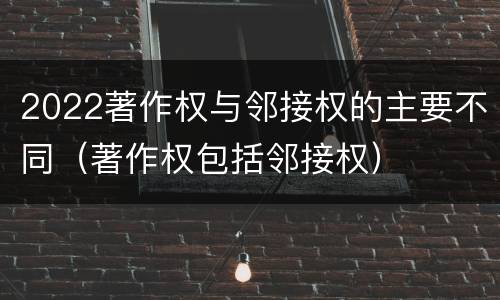 2022著作权与邻接权的主要不同（著作权包括邻接权）