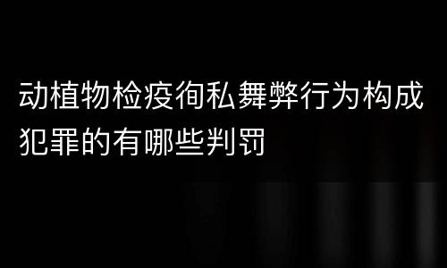 动植物检疫徇私舞弊行为构成犯罪的有哪些判罚