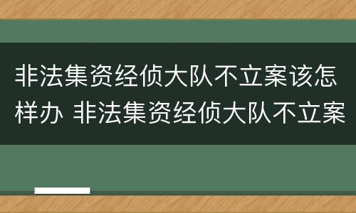 非法集资经侦大队不立案该怎样办 非法集资经侦大队不立案怎么办