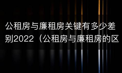 公租房与廉租房关键有多少差别2022（公租房与廉租房的区别都在此,别再搞错了!）