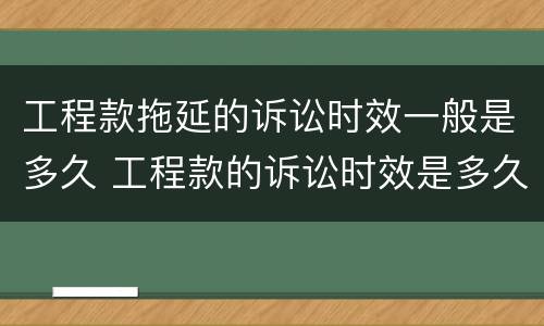 工程款拖延的诉讼时效一般是多久 工程款的诉讼时效是多久?