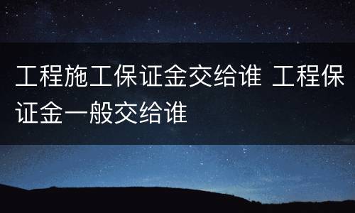 工程施工保证金交给谁 工程保证金一般交给谁