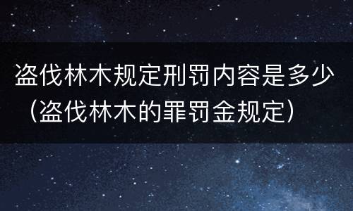 盗伐林木规定刑罚内容是多少（盗伐林木的罪罚金规定）