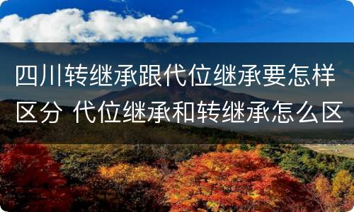四川转继承跟代位继承要怎样区分 代位继承和转继承怎么区分