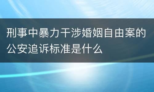 刑事中暴力干涉婚姻自由案的公安追诉标准是什么