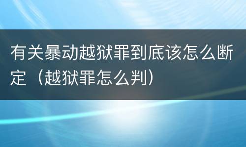 有关暴动越狱罪到底该怎么断定（越狱罪怎么判）
