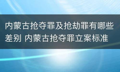 内蒙古抢夺罪及抢劫罪有哪些差别 内蒙古抢夺罪立案标准