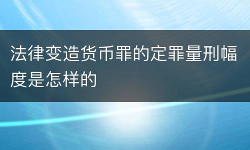 法律变造货币罪的定罪量刑幅度是怎样的