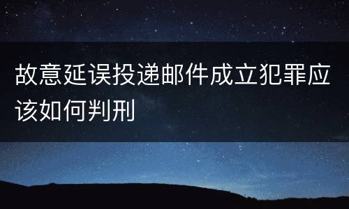 故意延误投递邮件成立犯罪应该如何判刑