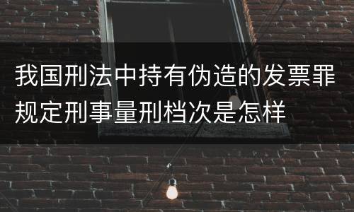 我国刑法中持有伪造的发票罪规定刑事量刑档次是怎样