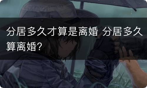 分居多久才算是离婚 分居多久算离婚?