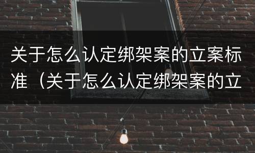 关于怎么认定绑架案的立案标准（关于怎么认定绑架案的立案标准规定）