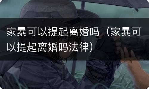 家暴可以提起离婚吗（家暴可以提起离婚吗法律）