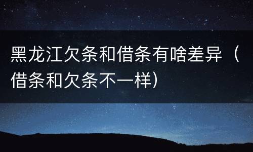 黑龙江欠条和借条有啥差异（借条和欠条不一样）