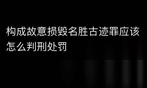 构成故意损毁名胜古迹罪应该怎么判刑处罚