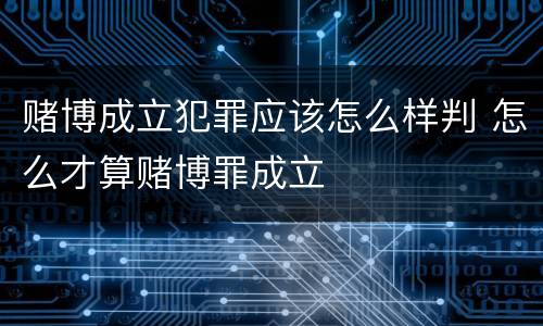 赌博成立犯罪应该怎么样判 怎么才算赌博罪成立