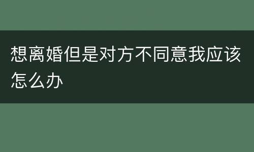 想离婚但是对方不同意我应该怎么办