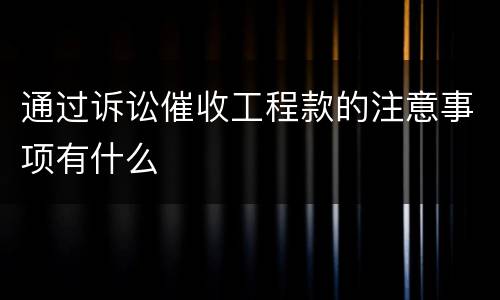 通过诉讼催收工程款的注意事项有什么