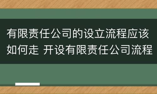 有限责任公司的设立流程应该如何走 开设有限责任公司流程