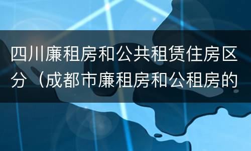 四川廉租房和公共租赁住房区分（成都市廉租房和公租房的区别）