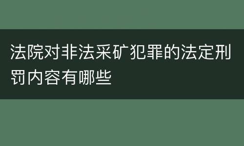 法院对非法采矿犯罪的法定刑罚内容有哪些