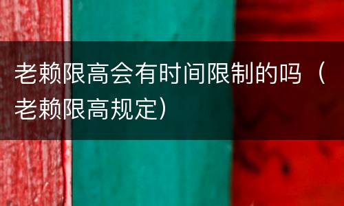 老赖限高会有时间限制的吗（老赖限高规定）