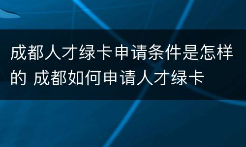 成都人才绿卡申请条件是怎样的 成都如何申请人才绿卡