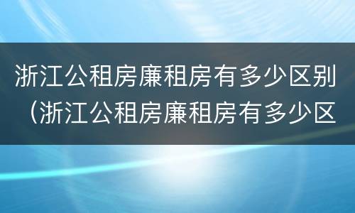 浙江公租房廉租房有多少区别（浙江公租房廉租房有多少区别啊）