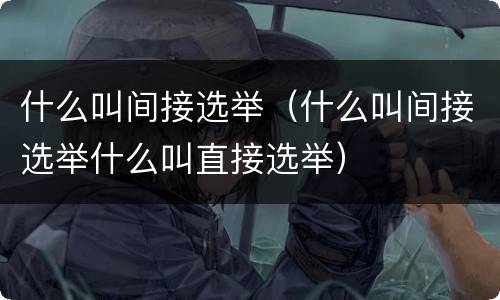什么叫间接选举（什么叫间接选举什么叫直接选举）