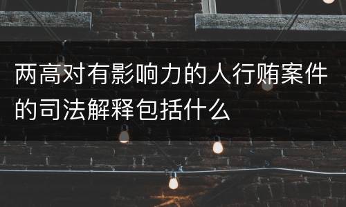 两高对有影响力的人行贿案件的司法解释包括什么