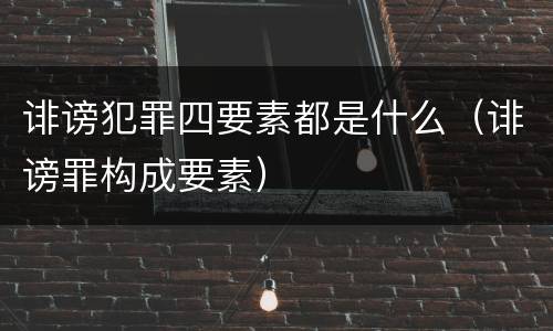 诽谤犯罪四要素都是什么（诽谤罪构成要素）