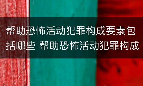 帮助恐怖活动犯罪构成要素包括哪些 帮助恐怖活动犯罪构成要素包括哪些