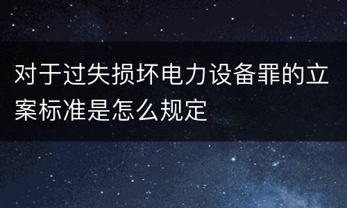 对于过失损坏电力设备罪的立案标准是怎么规定