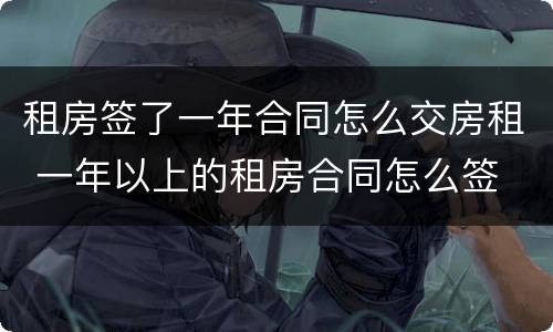 租房签了一年合同怎么交房租 一年以上的租房合同怎么签