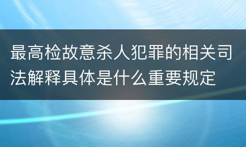 最高检故意杀人犯罪的相关司法解释具体是什么重要规定