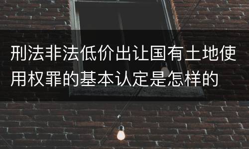 刑法非法低价出让国有土地使用权罪的基本认定是怎样的