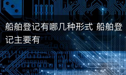 船舶登记有哪几种形式 船舶登记主要有