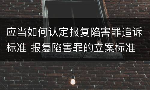 应当如何认定报复陷害罪追诉标准 报复陷害罪的立案标准
