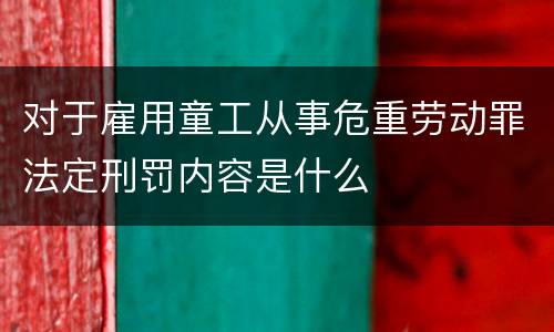 对于雇用童工从事危重劳动罪法定刑罚内容是什么