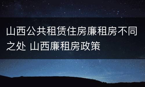山西公共租赁住房廉租房不同之处 山西廉租房政策