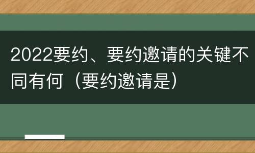 2022要约、要约邀请的关键不同有何（要约邀请是）