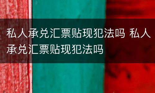 私人承兑汇票贴现犯法吗 私人承兑汇票贴现犯法吗
