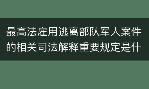 最高法雇用逃离部队军人案件的相关司法解释重要规定是什么