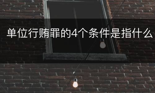 单位行贿罪的4个条件是指什么