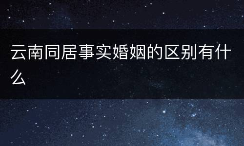 云南同居事实婚姻的区别有什么