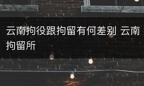 云南拘役跟拘留有何差别 云南拘留所