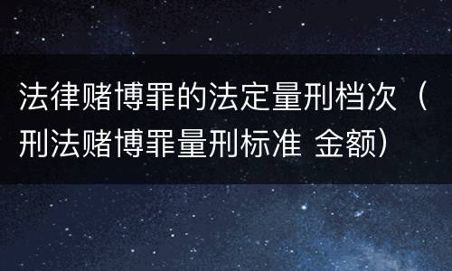 法律赌博罪的法定量刑档次（刑法赌博罪量刑标准 金额）