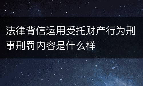 法律背信运用受托财产行为刑事刑罚内容是什么样